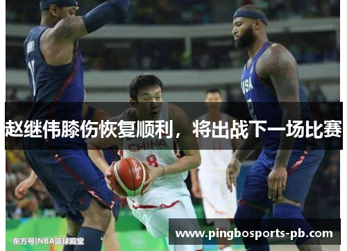 赵继伟膝伤恢复顺利，将出战下一场比赛