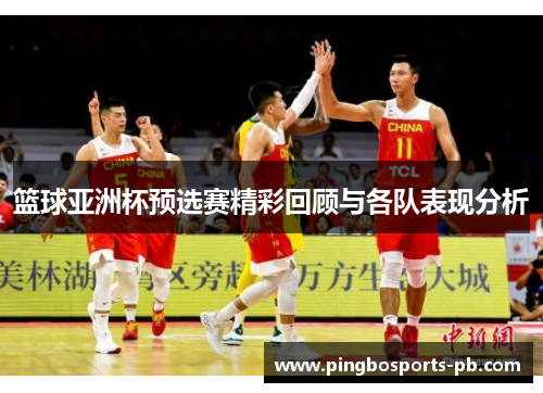 篮球亚洲杯预选赛精彩回顾与各队表现分析