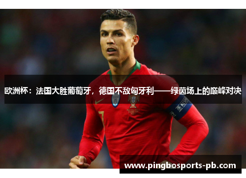 欧洲杯：法国大胜葡萄牙，德国不敌匈牙利——绿茵场上的巅峰对决
