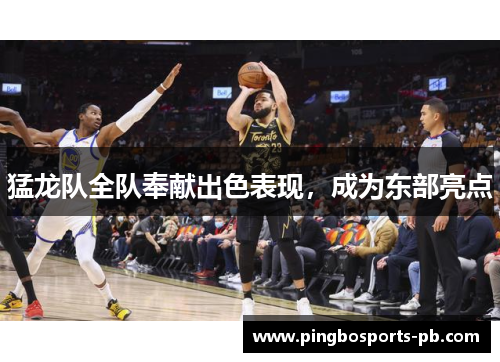 猛龙队全队奉献出色表现，成为东部亮点