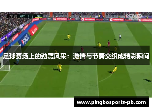 足球赛场上的劲舞风采：激情与节奏交织成精彩瞬间