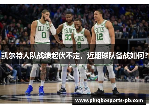 凯尔特人队战绩起伏不定，近期球队备战如何？