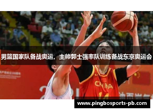 男篮国家队备战奥运，主帅郭士强率队训练备战东京奥运会