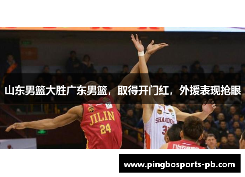 山东男篮大胜广东男篮，取得开门红，外援表现抢眼