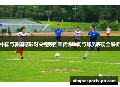 中国与韩国精彩对决视频回顾赛场瞬间与球员表现全解析