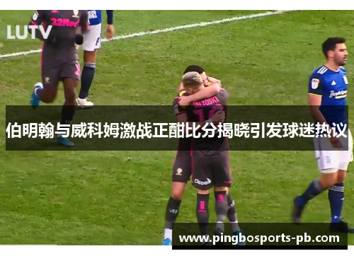 伯明翰与威科姆激战正酣比分揭晓引发球迷热议