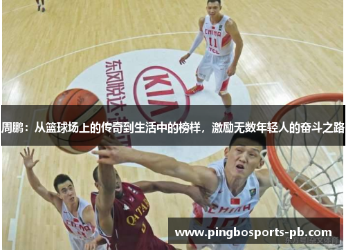 周鹏：从篮球场上的传奇到生活中的榜样，激励无数年轻人的奋斗之路