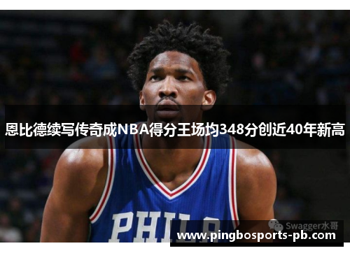 恩比德续写传奇成NBA得分王场均348分创近40年新高