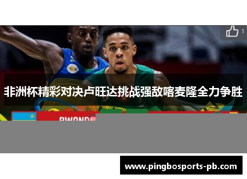 非洲杯精彩对决卢旺达挑战强敌喀麦隆全力争胜