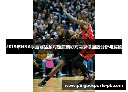 2019年NBA季后赛猛龙对雄鹿精彩对决录像回放分析与解读