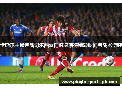 卡斯尔主场迎战切尔西豪门对决期待精彩瞬间与战术博弈