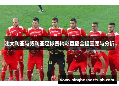 澳大利亚与叙利亚足球赛精彩直播全程回顾与分析