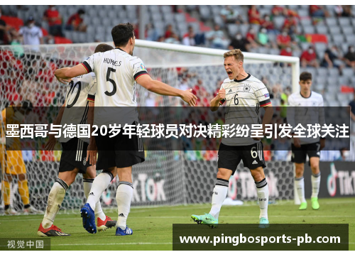 墨西哥与德国20岁年轻球员对决精彩纷呈引发全球关注